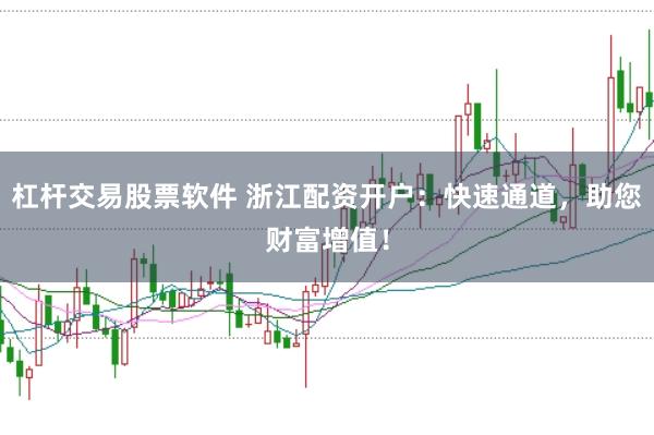杠杆交易股票软件 浙江配资开户：快速通道，助您财富增值！
