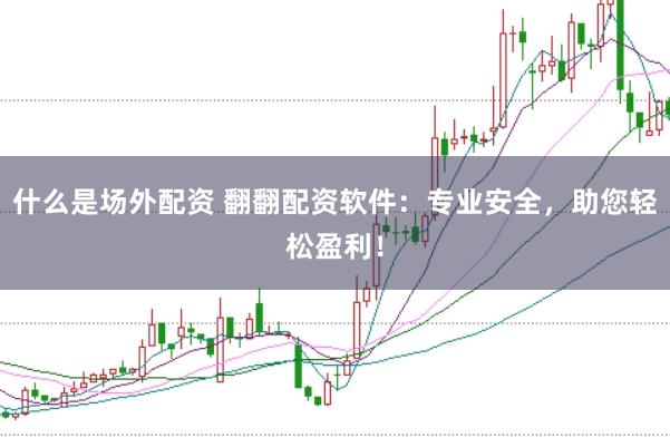 什么是场外配资 翻翻配资软件：专业安全，助您轻松盈利！