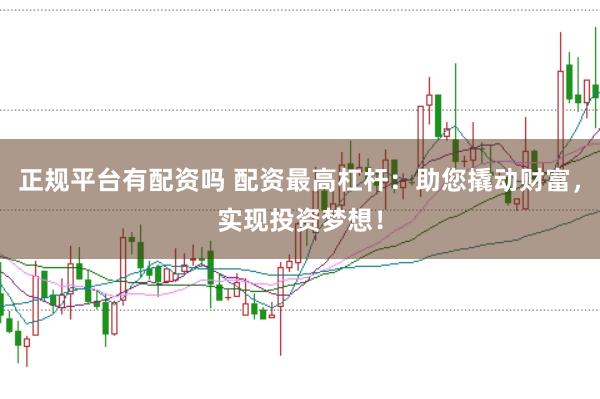 正规平台有配资吗 配资最高杠杆：助您撬动财富，实现投资梦想！