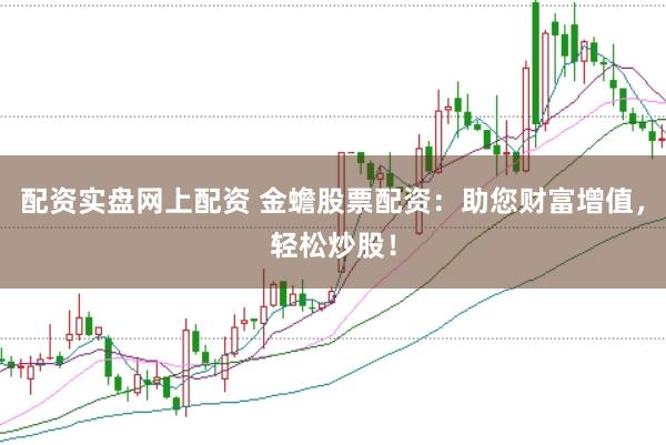 配资实盘网上配资 金蟾股票配资：助您财富增值，轻松炒股！