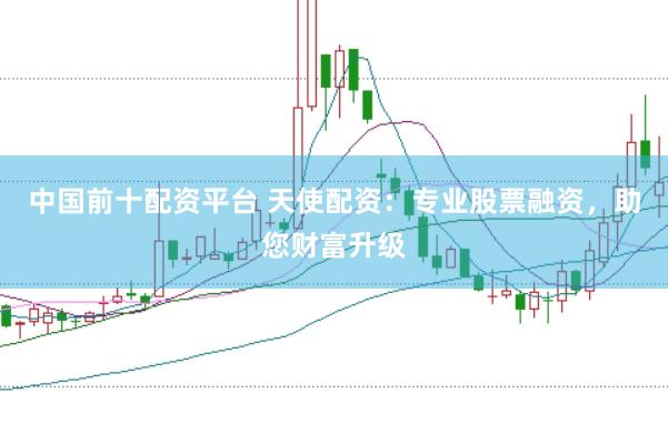 中国前十配资平台 天使配资：专业股票融资，助您财富升级