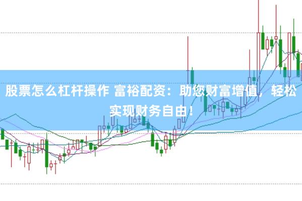 股票怎么杠杆操作 富裕配资：助您财富增值，轻松实现财务自由！