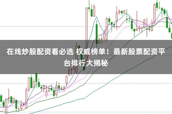 在线炒股配资看必选 权威榜单！最新股票配资平台排行大揭秘