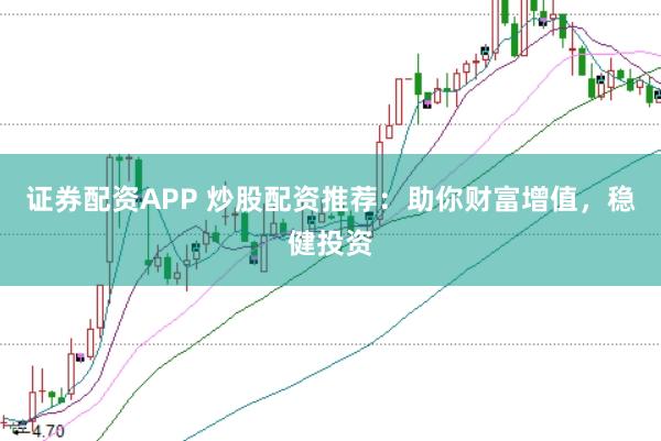 证券配资APP 炒股配资推荐：助你财富增值，稳健投资