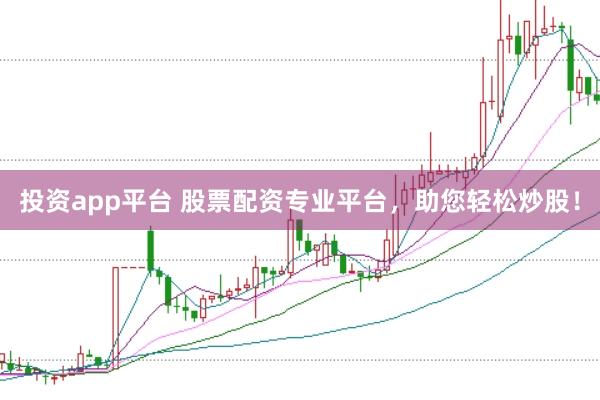 投资app平台 股票配资专业平台，助您轻松炒股！