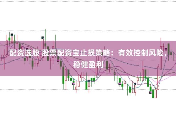 配资选股 股票配资宝止损策略：有效控制风险，稳健盈利