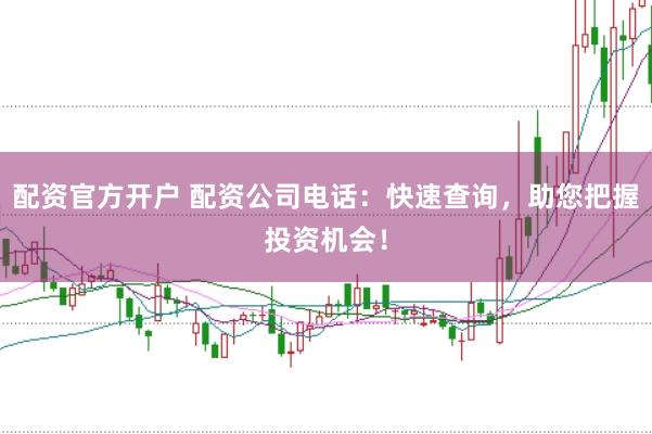 配资官方开户 配资公司电话：快速查询，助您把握投资机会！