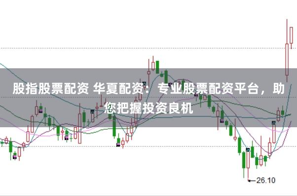 股指股票配资 华夏配资：专业股票配资平台，助您把握投资良机