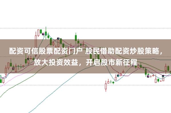 配资可信股票配资门户 股民借助配资炒股策略，放大投资效益，开启股市新征程