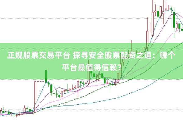 正规股票交易平台 探寻安全股票配资之道：哪个平台最值得信赖？