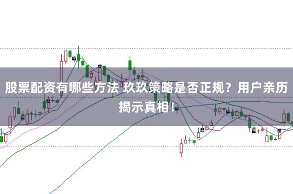 股票配资有哪些方法 玖玖策略是否正规？用户亲历揭示真相！