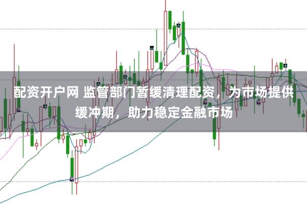 配资开户网 监管部门暂缓清理配资，为市场提供缓冲期，助力稳定金融市场
