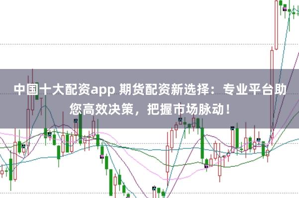 中国十大配资app 期货配资新选择：专业平台助您高效决策，把握市场脉动！