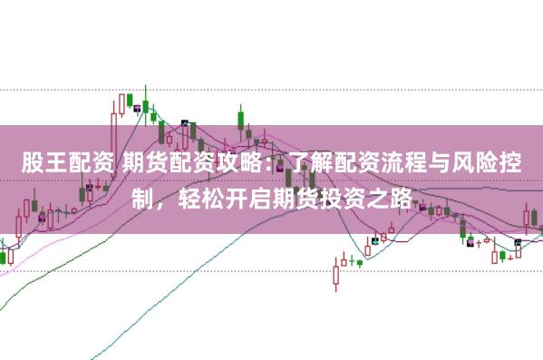 股王配资 期货配资攻略：了解配资流程与风险控制，轻松开启期货投资之路