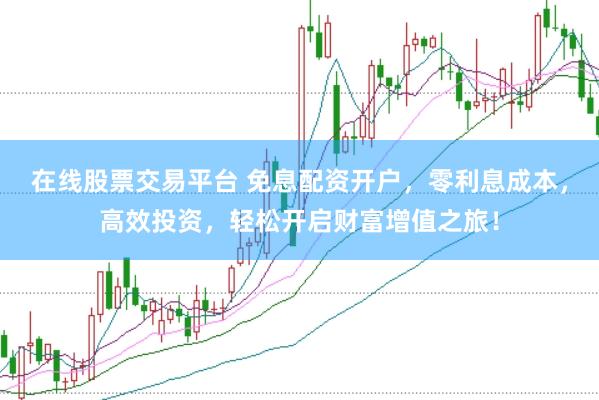 在线股票交易平台 免息配资开户，零利息成本，高效投资，轻松开启财富增值之旅！
