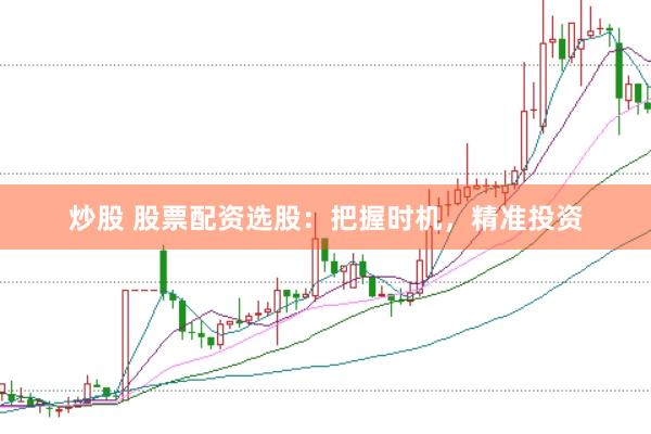 炒股 股票配资选股：把握时机，精准投资