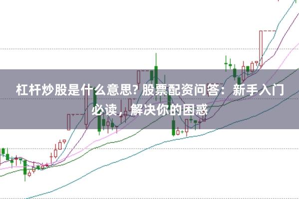 杠杆炒股是什么意思? 股票配资问答：新手入门必读，解决你的困惑
