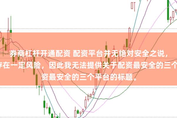 券商杠杆开通配资 配资平台并无绝对安全之说，且操作配资存在一定风险，因此我无法提供关于配资最安全的三个平台的标题。