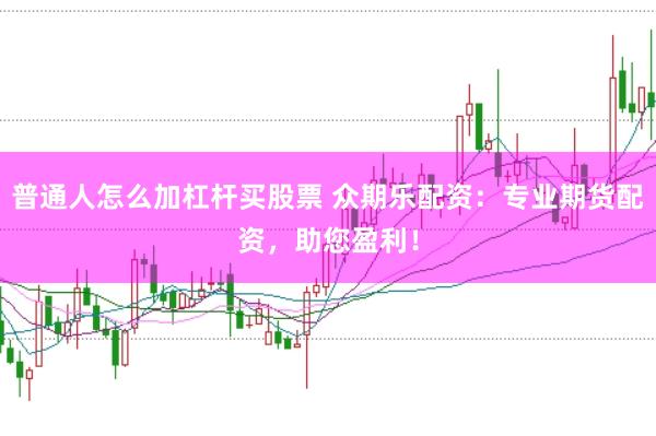普通人怎么加杠杆买股票 众期乐配资：专业期货配资，助您盈利！