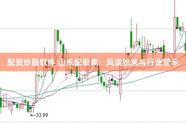 配资炒股软件 山东配资案：风波始末与行业警示