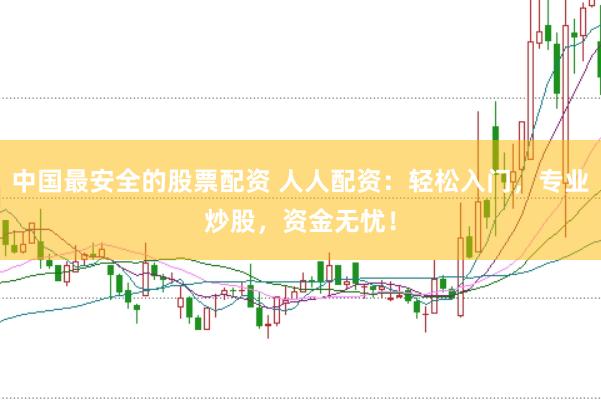 中国最安全的股票配资 人人配资：轻松入门，专业炒股，资金无忧！
