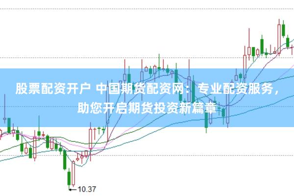 股票配资开户 中国期货配资网：专业配资服务，助您开启期货投资新篇章