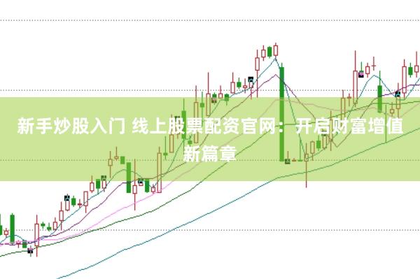 新手炒股入门 线上股票配资官网：开启财富增值新篇章