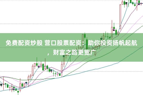 免费配资炒股 营口股票配资：助你投资扬帆起航，财富之路更宽广