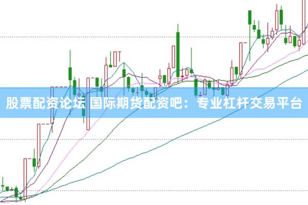 股票配资论坛 国际期货配资吧：专业杠杆交易平台