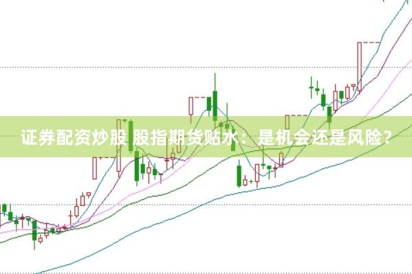 证券配资炒股 股指期货贴水：是机会还是风险？