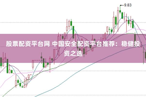 股票配资平台网 中国安全配资平台推荐：稳健投资之选