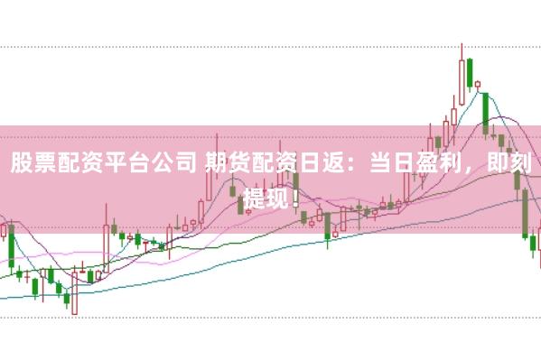 股票配资平台公司 期货配资日返：当日盈利，即刻提现！
