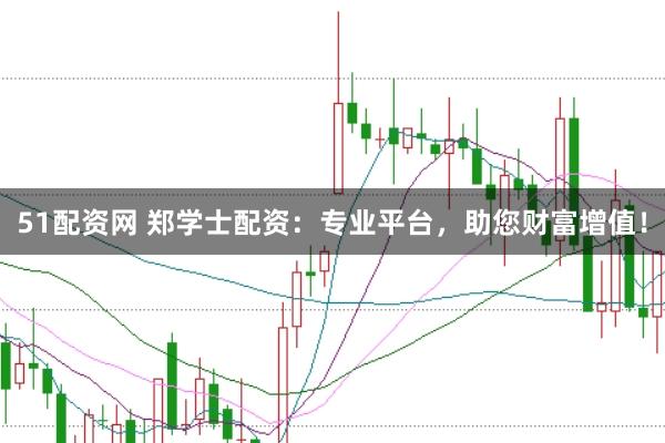 51配资网 郑学士配资：专业平台，助您财富增值！