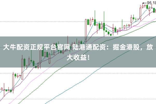 大牛配资正规平台官网 陆港通配资：掘金港股，放大收益！