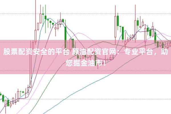 股票配资安全的平台 原油配资官网：专业平台，助您掘金油市！