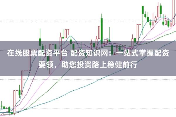 在线股票配资平台 配资知识网：一站式掌握配资要领，助您投资路上稳健前行