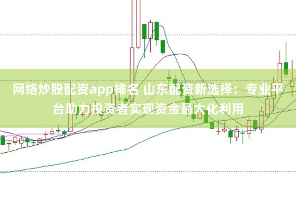 网络炒股配资app排名 山东配资新选择：专业平台助力投资者实现资金最大化利用