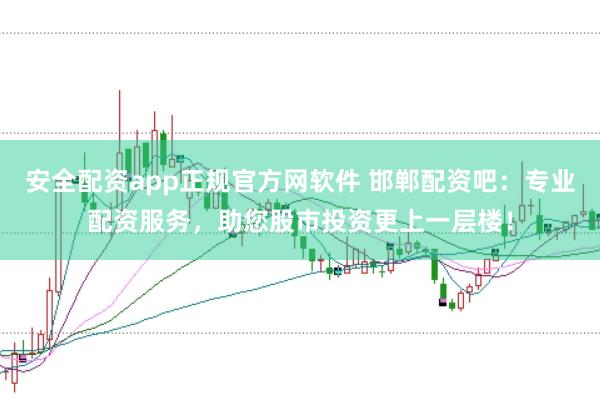 安全配资app正规官方网软件 邯郸配资吧：专业配资服务，助您股市投资更上一层楼！