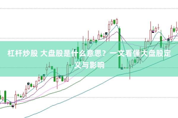 杠杆炒股 大盘股是什么意思？一文看懂大盘股定义与影响