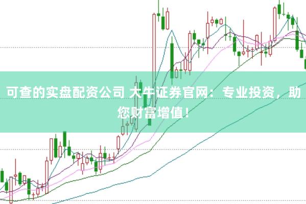 可查的实盘配资公司 大牛证券官网：专业投资，助您财富增值！