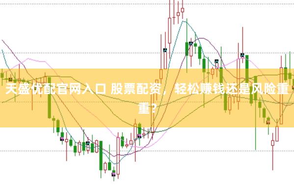 天盛优配官网入口 股票配资，轻松赚钱还是风险重重？
