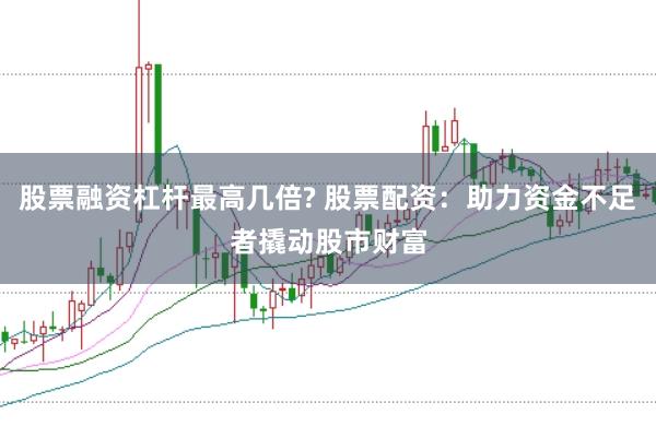 股票融资杠杆最高几倍? 股票配资：助力资金不足者撬动股市财富