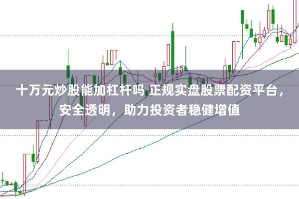 十万元炒股能加杠杆吗 正规实盘股票配资平台，安全透明，助力投资者稳健增值