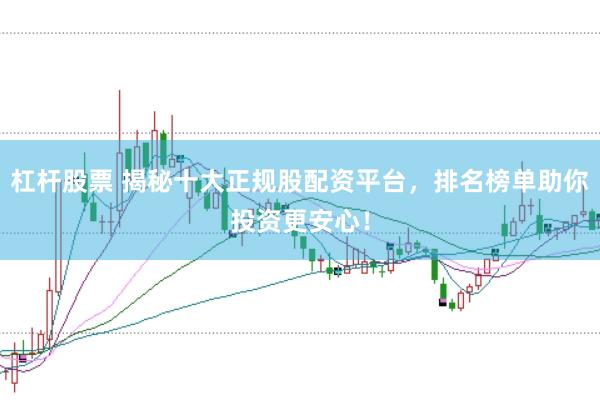 杠杆股票 揭秘十大正规股配资平台，排名榜单助你投资更安心！