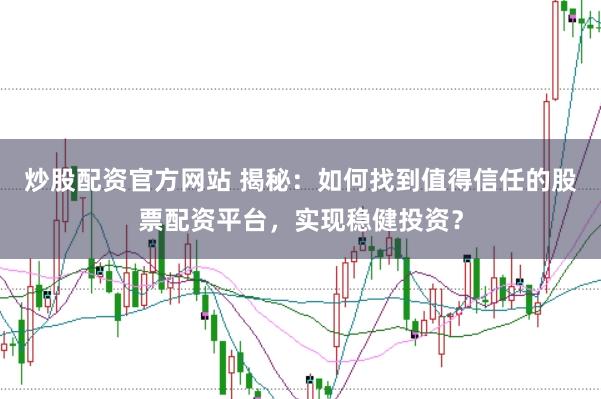 炒股配资官方网站 揭秘：如何找到值得信任的股票配资平台，实现稳健投资？