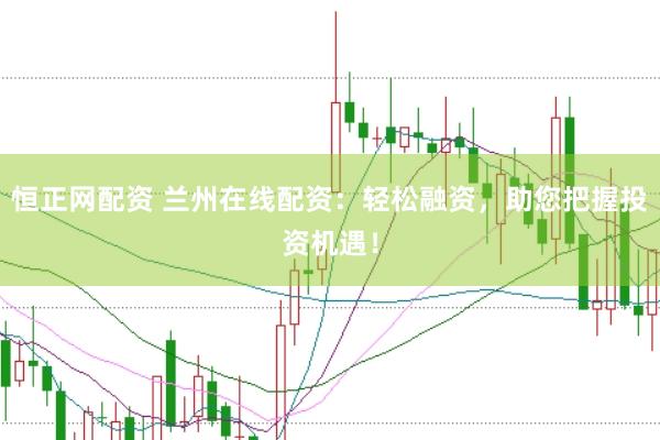 恒正网配资 兰州在线配资：轻松融资，助您把握投资机遇！