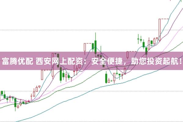 富腾优配 西安网上配资：安全便捷，助您投资起航！