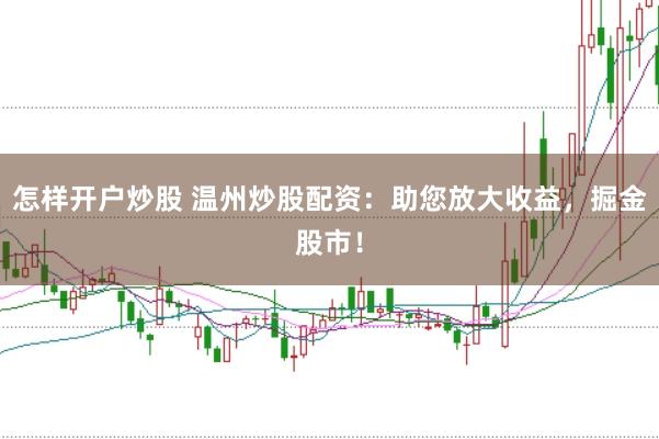 怎样开户炒股 温州炒股配资：助您放大收益，掘金股市！