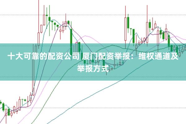 十大可靠的配资公司 厦门配资举报：维权通道及举报方式
