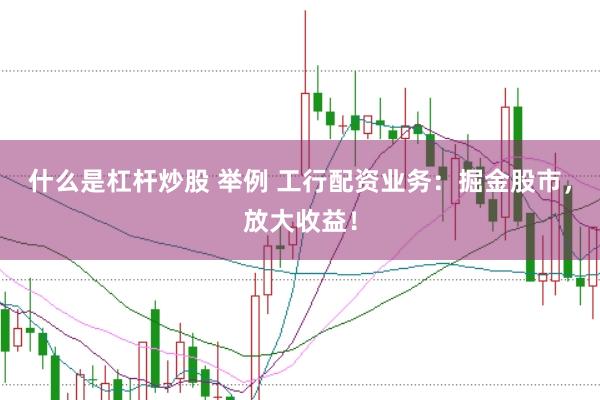 什么是杠杆炒股 举例 工行配资业务：掘金股市，放大收益！